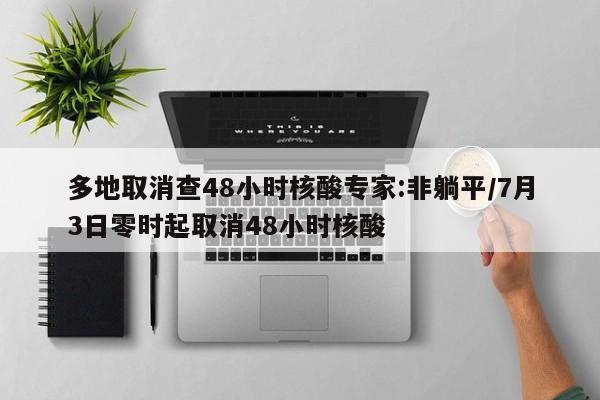 多地取消查48小时核酸专家:非躺平/7月3日零时起取消48小时核酸