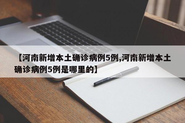 【河南新增本土确诊病例5例,河南新增本土确诊病例5例是哪里的】