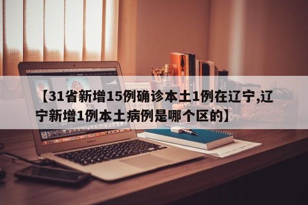 【31省新增15例确诊本土1例在辽宁,辽宁新增1例本土病例是哪个区的】
