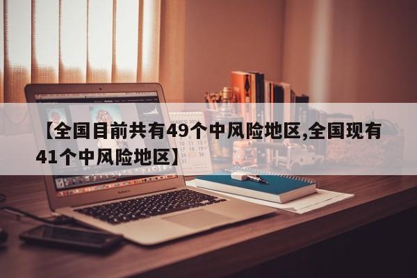 【全国目前共有49个中风险地区,全国现有41个中风险地区】