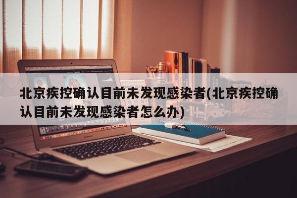 北京疾控确认目前未发现感染者(北京疾控确认目前未发现感染者怎么办)
