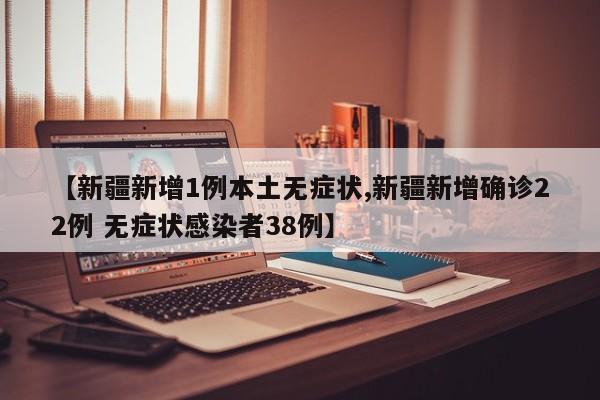 【新疆新增1例本土无症状,新疆新增确诊22例 无症状感染者38例】
