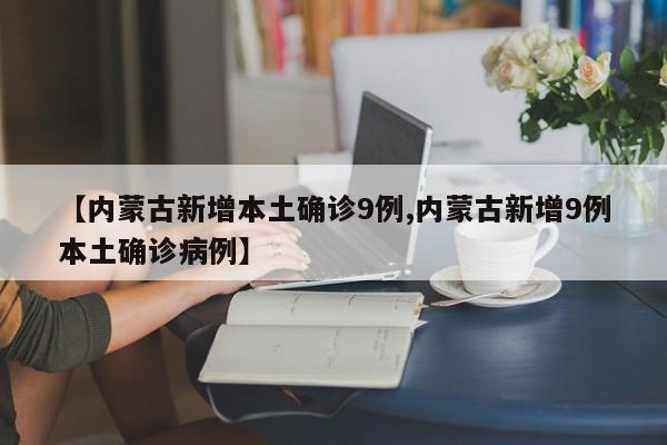 【内蒙古新增本土确诊9例,内蒙古新增9例本土确诊病例】