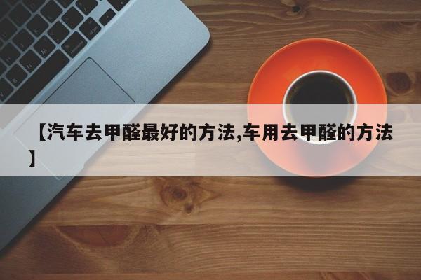 【汽车去甲醛最好的方法,车用去甲醛的方法】