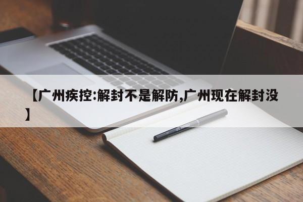 【广州疾控:解封不是解防,广州现在解封没】