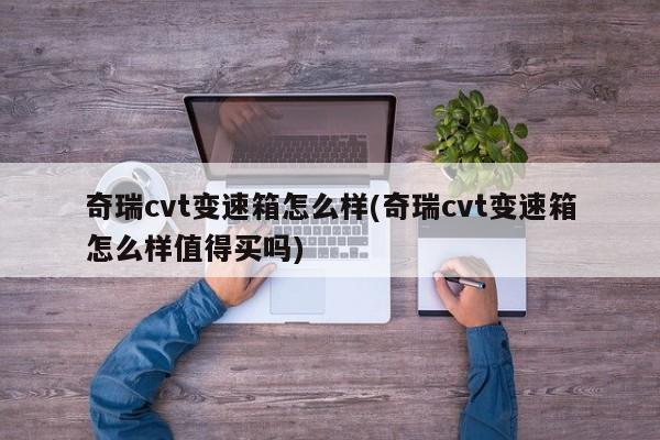 奇瑞cvt变速箱怎么样(奇瑞cvt变速箱怎么样值得买吗)