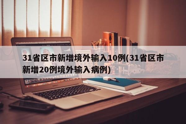 31省区市新增境外输入10例(31省区市新增20例境外输入病例)