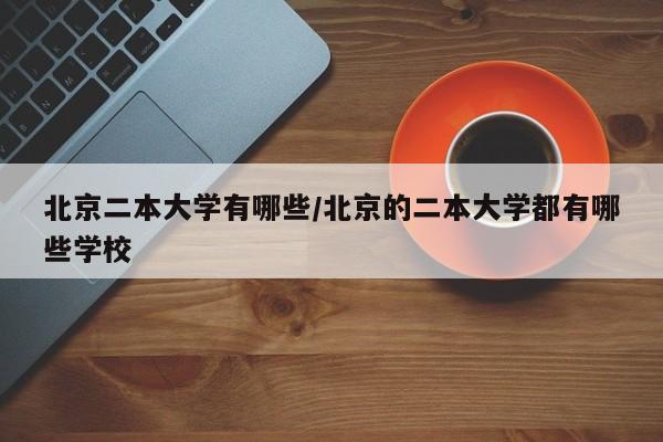 北京二本大学有哪些/北京的二本大学都有哪些学校