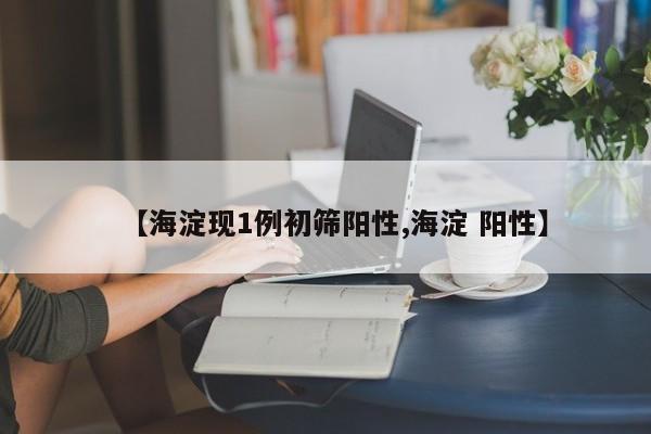 【海淀现1例初筛阳性,海淀 阳性】