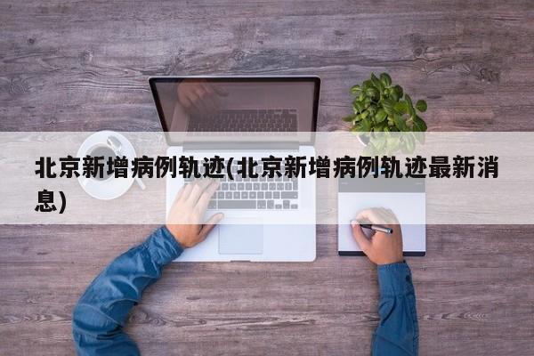 北京新增病例轨迹(北京新增病例轨迹最新消息)