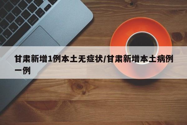 甘肃新增1例本土无症状/甘肃新增本土病例一例