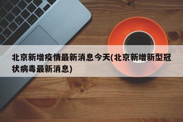 北京新增疫情最新消息今天(北京新增新型冠状病毒最新消息)
