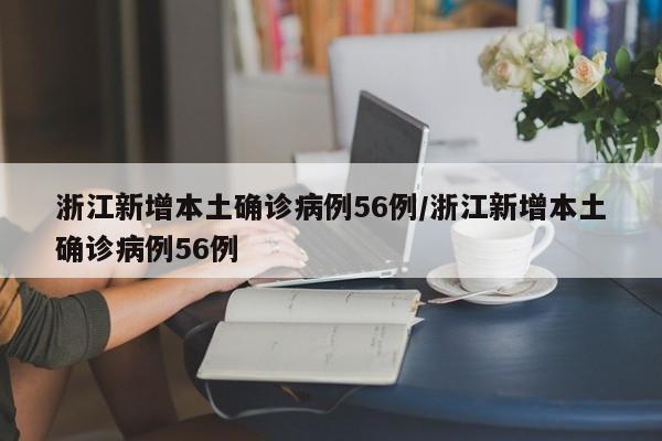 浙江新增本土确诊病例56例/浙江新增本土确诊病例56例
