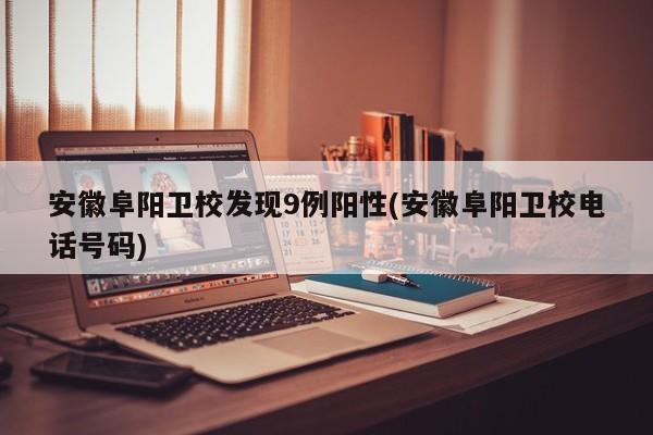 安徽阜阳卫校发现9例阳性(安徽阜阳卫校电话号码)