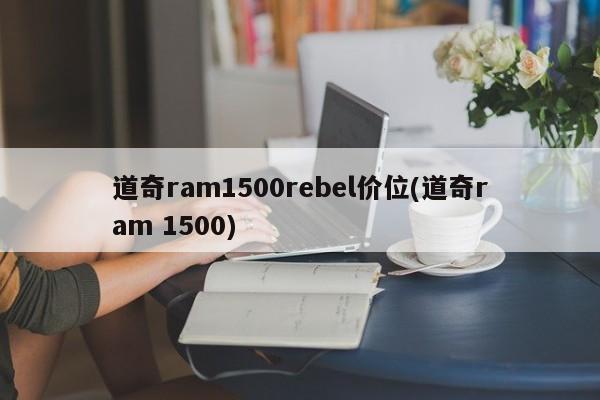 道奇ram1500rebel价位(道奇ram 1500)