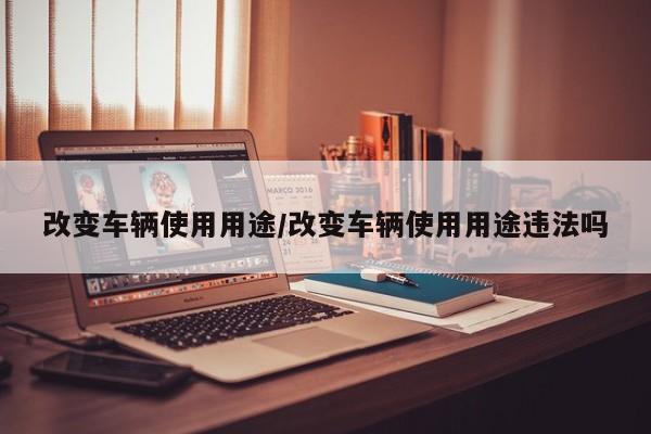 改变车辆使用用途/改变车辆使用用途违法吗