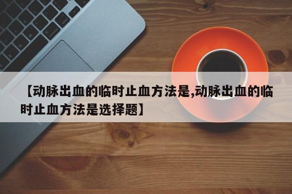 【动脉出血的临时止血方法是,动脉出血的临时止血方法是选择题】