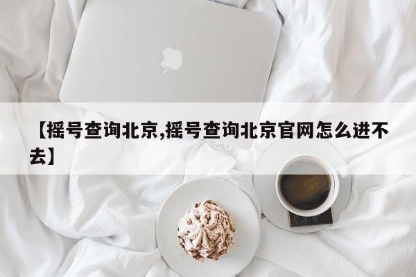 【摇号查询北京,摇号查询北京官网怎么进不去】
