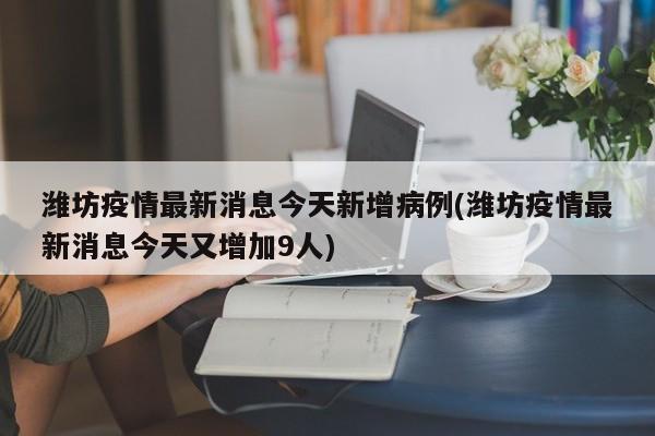 潍坊疫情最新消息今天新增病例(潍坊疫情最新消息今天又增加9人)