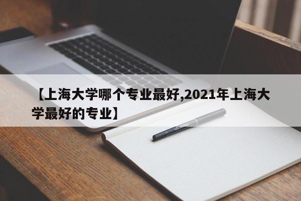【上海大学哪个专业最好,2021年上海大学最好的专业】