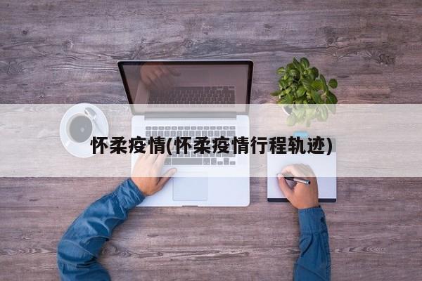 怀柔疫情(怀柔疫情行程轨迹)
