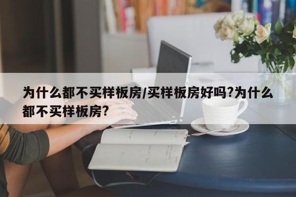 为什么都不买样板房/买样板房好吗?为什么都不买样板房?