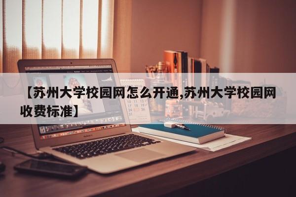 【苏州大学校园网怎么开通,苏州大学校园网收费标准】