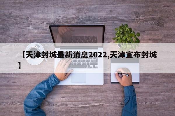 【天津封城最新消息2022,天津宣布封城】