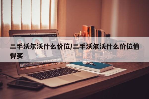 二手沃尔沃什么价位/二手沃尔沃什么价位值得买