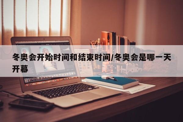 冬奥会开始时间和结束时间/冬奥会是哪一天开幕