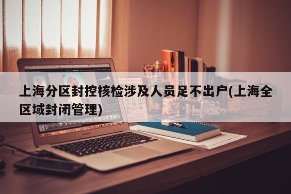 上海分区封控核检涉及人员足不出户(上海全区域封闭管理)