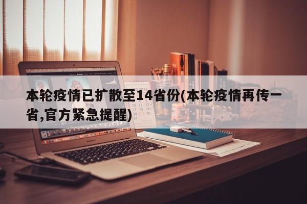 本轮疫情已扩散至14省份(本轮疫情再传一省,官方紧急提醒)