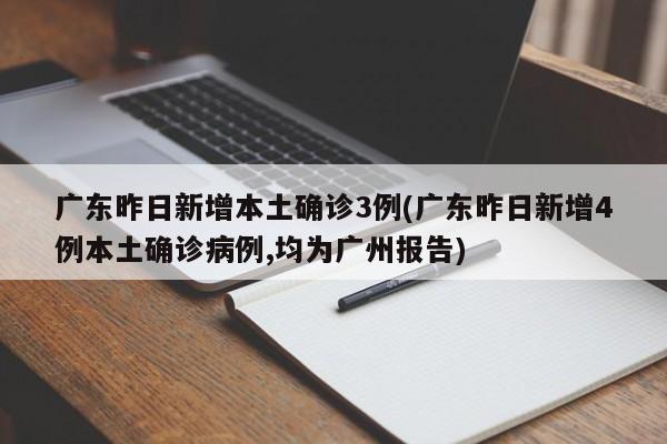广东昨日新增本土确诊3例(广东昨日新增4例本土确诊病例,均为广州报告)