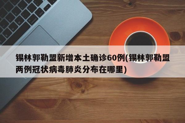 锡林郭勒盟新增本土确诊60例(锡林郭勒盟两例冠状病毒肺炎分布在哪里)