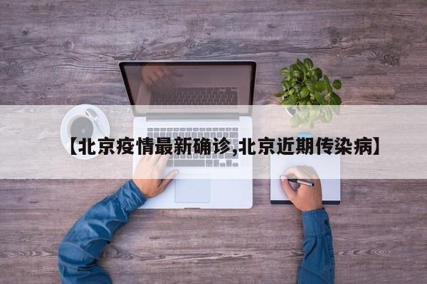 【北京疫情最新确诊,北京近期传染病】