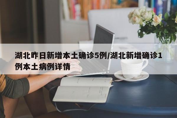 湖北昨日新增本土确诊5例/湖北新增确诊1例本土病例详情