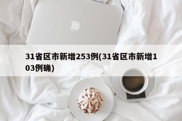 31省区市新增253例(31省区市新增103例确)