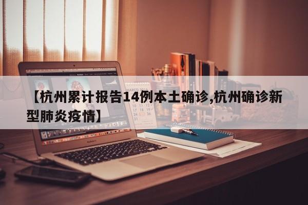 【杭州累计报告14例本土确诊,杭州确诊新型肺炎疫情】