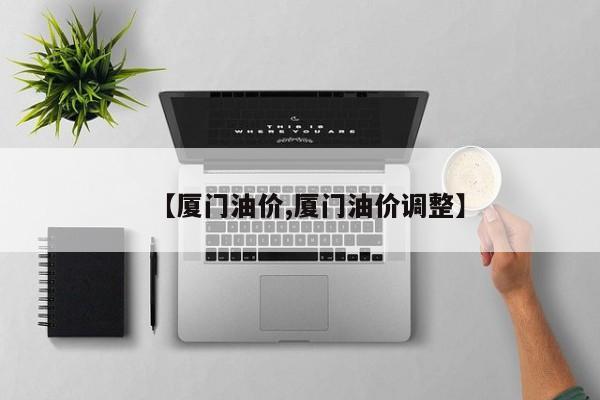 【厦门油价,厦门油价调整】