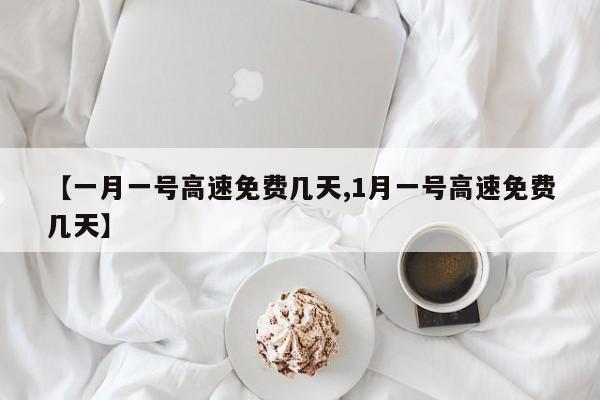 【一月一号高速免费几天,1月一号高速免费几天】