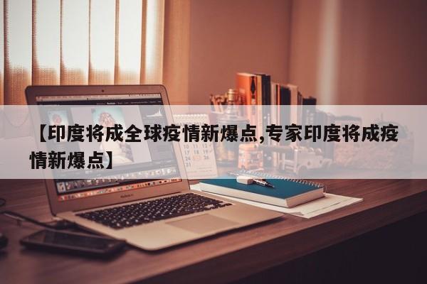 【印度将成全球疫情新爆点,专家印度将成疫情新爆点】