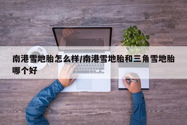 南港雪地胎怎么样/南港雪地胎和三角雪地胎哪个好