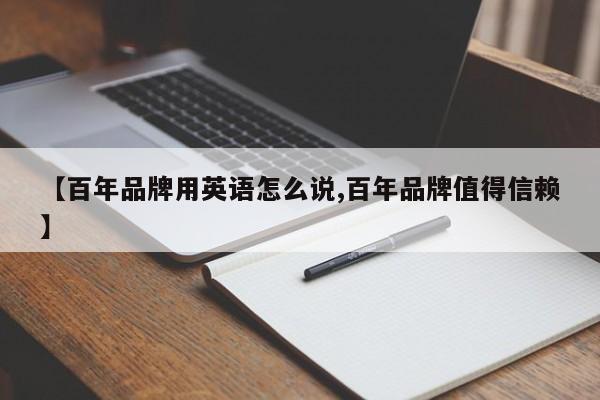 【百年品牌用英语怎么说,百年品牌值得信赖】