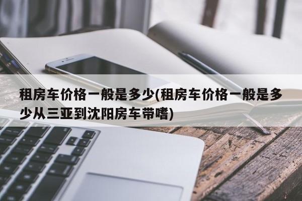 租房车价格一般是多少(租房车价格一般是多少从三亚到沈阳房车带嗜)