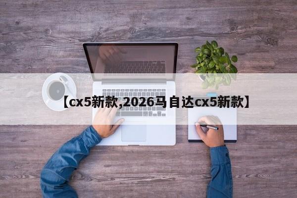 【cx5新款,2026马自达cx5新款】