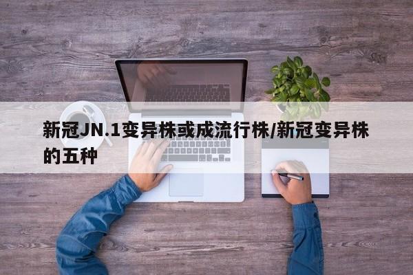新冠JN.1变异株或成流行株/新冠变异株的五种