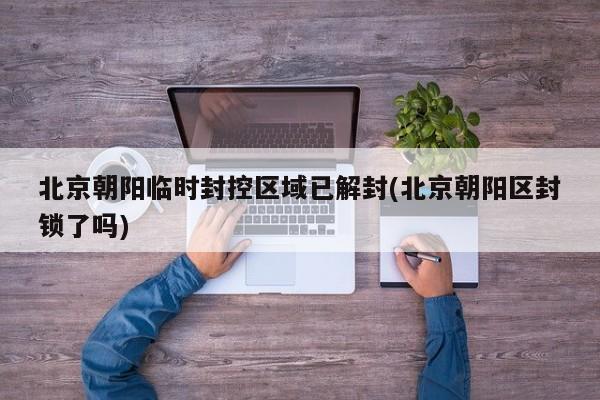 北京朝阳临时封控区域已解封(北京朝阳区封锁了吗)