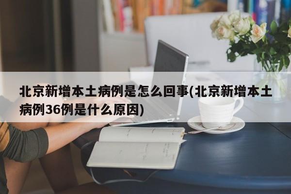 北京新增本土病例是怎么回事(北京新增本土病例36例是什么原因)