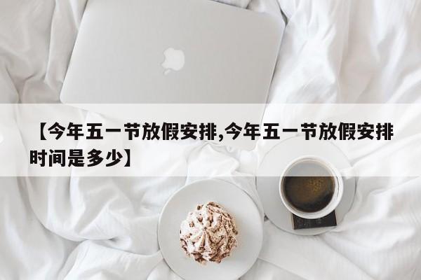 【今年五一节放假安排,今年五一节放假安排时间是多少】