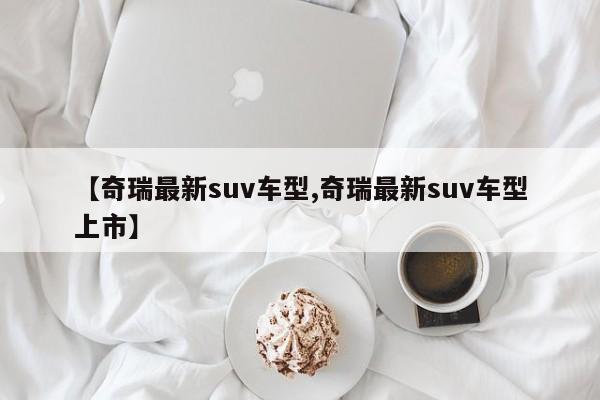 【奇瑞最新suv车型,奇瑞最新suv车型上市】